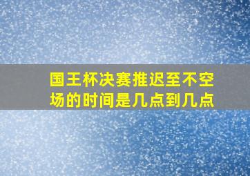 国王杯决赛推迟至不空场的时间是几点到几点