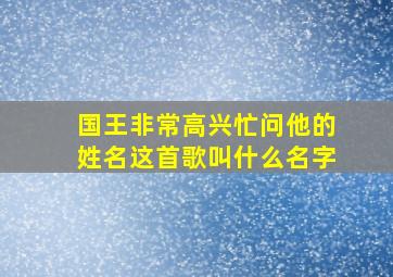 国王非常高兴忙问他的姓名这首歌叫什么名字