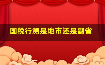 国税行测是地市还是副省