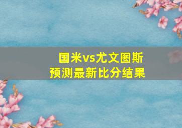 国米vs尤文图斯预测最新比分结果