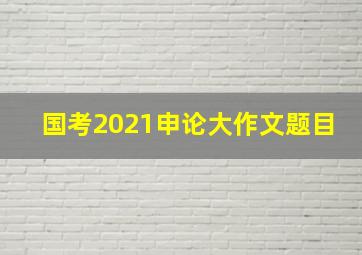 国考2021申论大作文题目