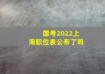 国考2022上海职位表公布了吗