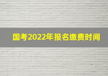 国考2022年报名缴费时间