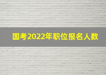 国考2022年职位报名人数