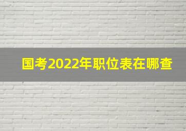 国考2022年职位表在哪查