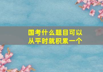 国考什么题目可以从平时就积累一个