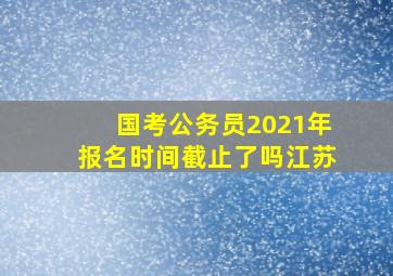 国考公务员2021年报名时间截止了吗江苏