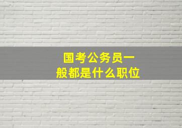 国考公务员一般都是什么职位