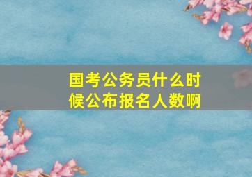 国考公务员什么时候公布报名人数啊