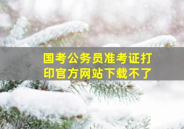 国考公务员准考证打印官方网站下载不了