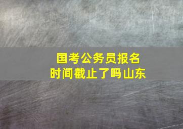 国考公务员报名时间截止了吗山东