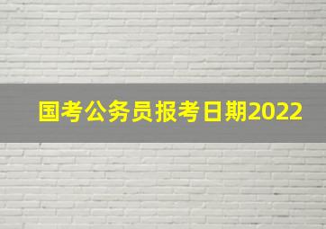 国考公务员报考日期2022