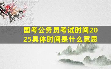 国考公务员考试时间2025具体时间是什么意思