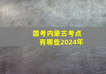 国考内蒙古考点有哪些2024年