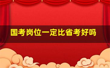 国考岗位一定比省考好吗