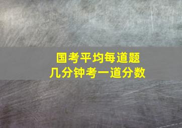 国考平均每道题几分钟考一道分数