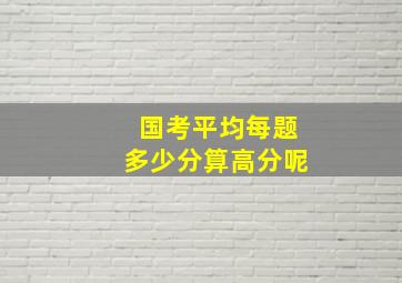 国考平均每题多少分算高分呢