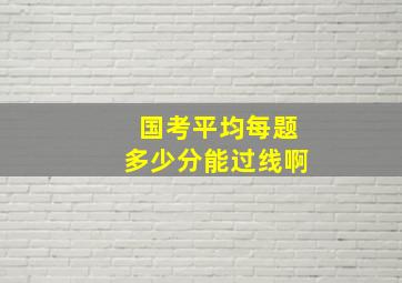 国考平均每题多少分能过线啊