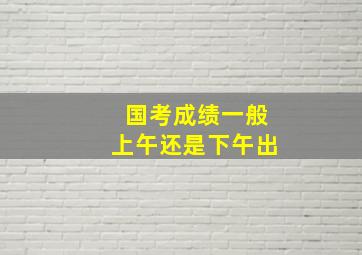 国考成绩一般上午还是下午出