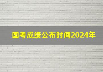 国考成绩公布时间2024年