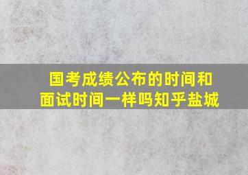 国考成绩公布的时间和面试时间一样吗知乎盐城