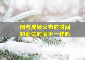 国考成绩公布的时间和面试时间不一样吗