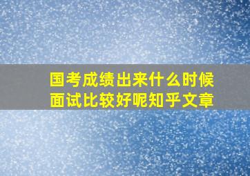 国考成绩出来什么时候面试比较好呢知乎文章