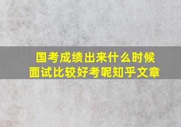 国考成绩出来什么时候面试比较好考呢知乎文章