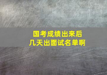 国考成绩出来后几天出面试名单啊