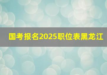 国考报名2025职位表黑龙江