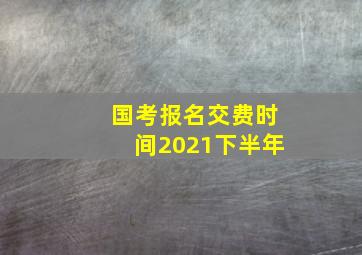 国考报名交费时间2021下半年