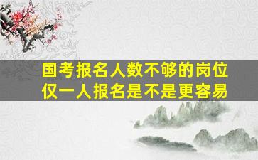 国考报名人数不够的岗位仅一人报名是不是更容易