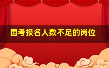 国考报名人数不足的岗位