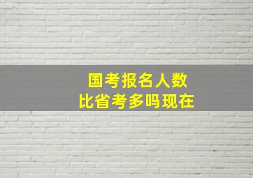 国考报名人数比省考多吗现在