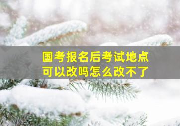 国考报名后考试地点可以改吗怎么改不了