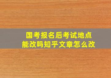 国考报名后考试地点能改吗知乎文章怎么改