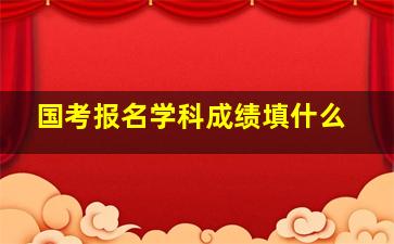 国考报名学科成绩填什么