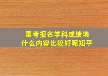 国考报名学科成绩填什么内容比较好呢知乎