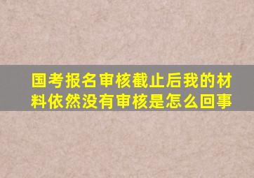 国考报名审核截止后我的材料依然没有审核是怎么回事