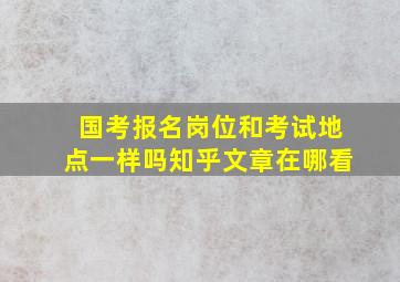 国考报名岗位和考试地点一样吗知乎文章在哪看