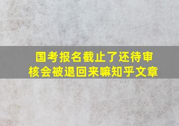 国考报名截止了还待审核会被退回来嘛知乎文章