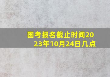 国考报名截止时间2023年10月24日几点