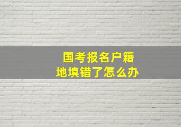 国考报名户籍地填错了怎么办