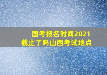 国考报名时间2021截止了吗山西考试地点