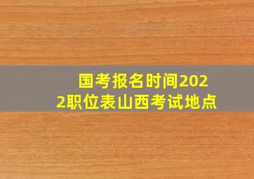 国考报名时间2022职位表山西考试地点