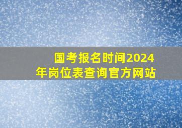 国考报名时间2024年岗位表查询官方网站