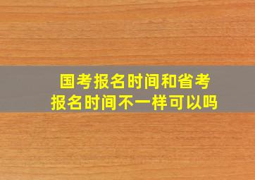 国考报名时间和省考报名时间不一样可以吗