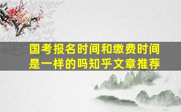 国考报名时间和缴费时间是一样的吗知乎文章推荐