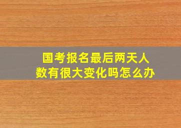 国考报名最后两天人数有很大变化吗怎么办