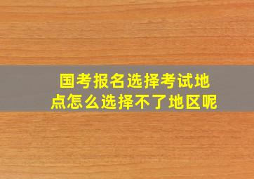 国考报名选择考试地点怎么选择不了地区呢